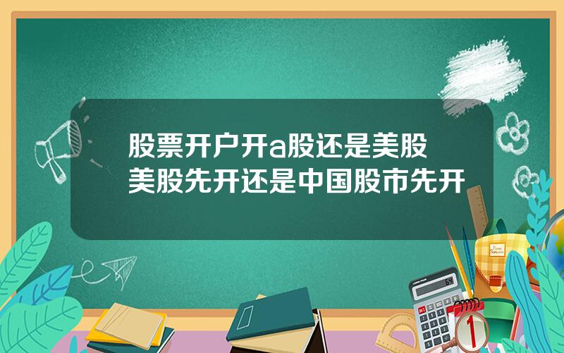 股票开户开a股还是美股 美股先开还是中国股市先开